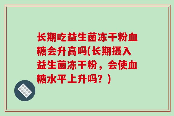 长期吃益生菌冻干粉血糖会升高吗(长期摄入益生菌冻干粉，会使血糖水平上升吗？)