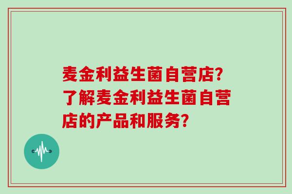 麦金利益生菌自营店？了解麦金利益生菌自营店的产品和服务？