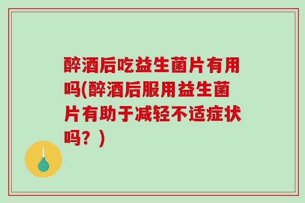 醉酒后吃益生菌片有用吗(醉酒后服用益生菌片有助于减轻不适症状吗？)