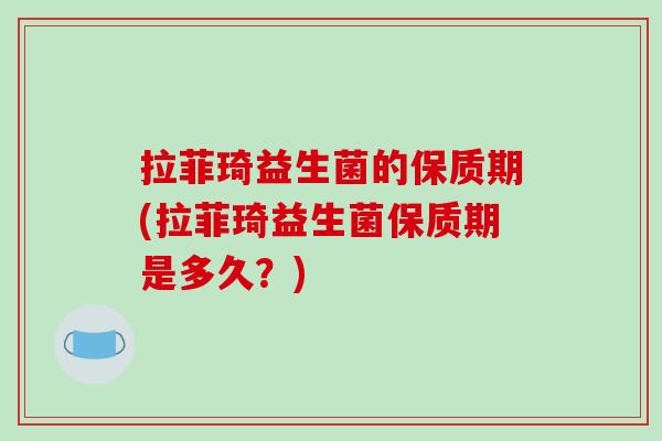 拉菲琦益生菌的保质期(拉菲琦益生菌保质期是多久？)