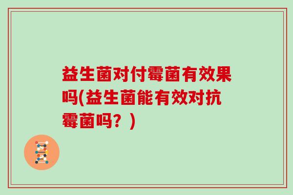 益生菌对付霉菌有效果吗(益生菌能有效对抗霉菌吗？)