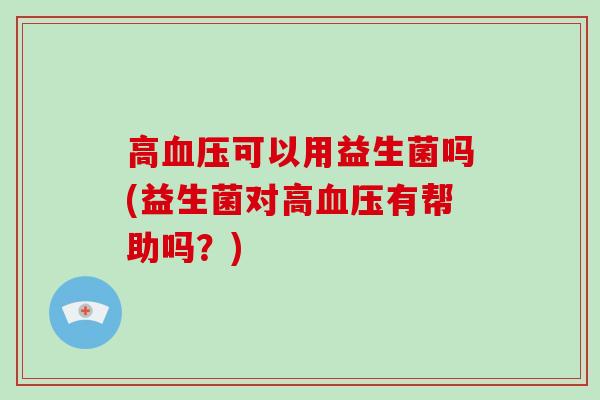 高血压可以用益生菌吗(益生菌对高血压有帮助吗？)