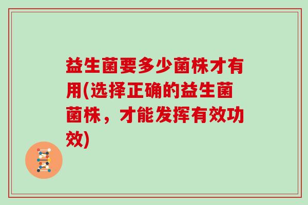 益生菌要多少菌株才有用(选择正确的益生菌菌株，才能发挥有效功效)