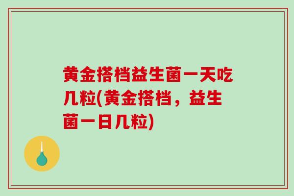 黄金搭档益生菌一天吃几粒(黄金搭档，益生菌一日几粒)