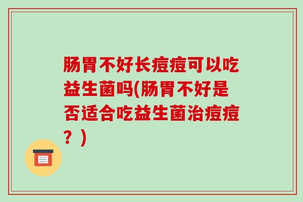 肠胃不好长痘痘可以吃益生菌吗(肠胃不好是否适合吃益生菌治痘痘？)