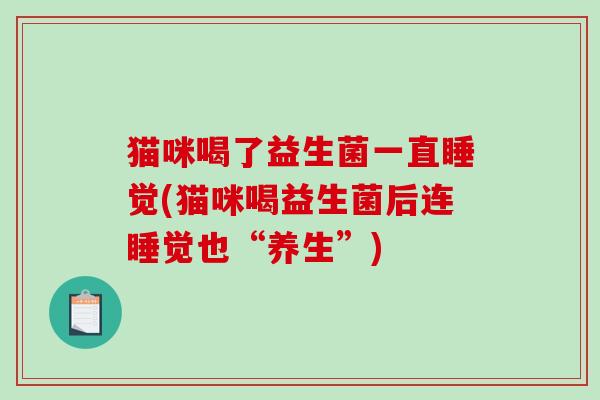 猫咪喝了益生菌一直睡觉(猫咪喝益生菌后连睡觉也“养生”)
