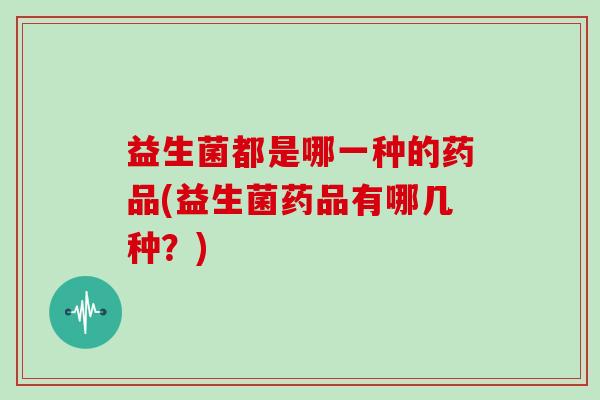 益生菌都是哪一种的药品(益生菌药品有哪几种?) 益生菌都是哪一种的药品(益生菌药品有哪几种?)
