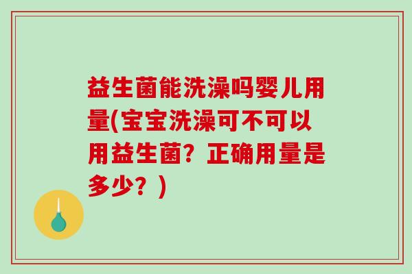 益生菌能洗澡吗婴儿用量(宝宝洗澡可不可以用益生菌？正确用量是多少？)