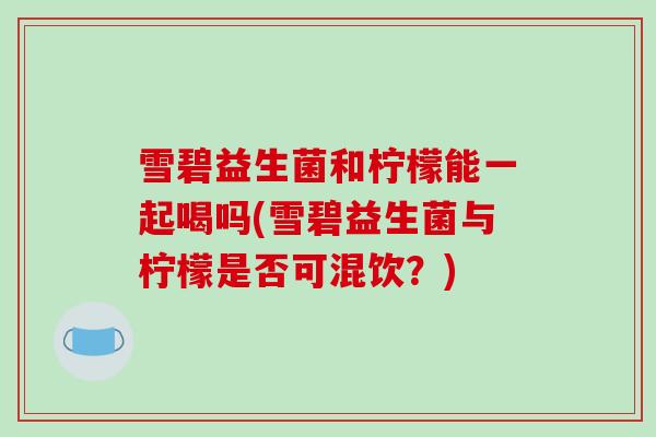 雪碧益生菌和柠檬能一起喝吗(雪碧益生菌与柠檬是否可混饮？)