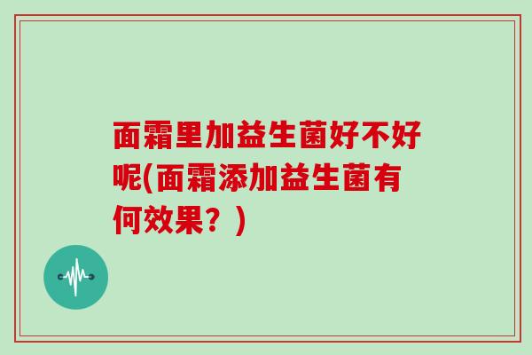 面霜里加益生菌好不好呢(面霜添加益生菌有何效果？)