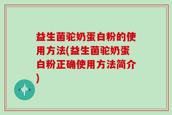 益生菌驼奶蛋白粉的使用方法(益生菌驼奶蛋白粉正确使用方法简介)