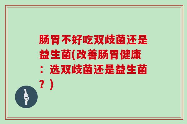 肠胃不好吃双歧菌还是益生菌(改善肠胃健康:选双歧菌还是益生菌?) 肠胃不好吃双歧菌还是益生菌(改善肠胃健康:选双歧菌还是益生菌?)