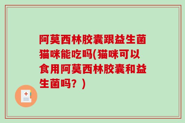 阿莫西林胶囊跟益生菌猫咪能吃吗(猫咪可以食用阿莫西林胶囊和益生菌吗？)