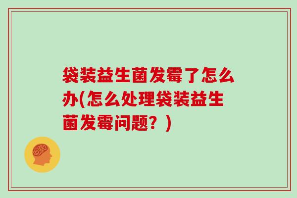 袋装益生菌发霉了怎么办(怎么处理袋装益生菌发霉问题？)