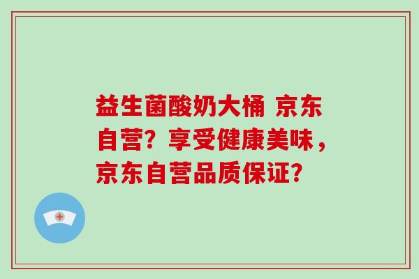 益生菌酸奶大桶 京东自营？享受健康美味，京东自营品质保证？