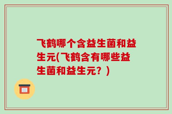 飞鹤哪个含益生菌和益生元(飞鹤含有哪些益生菌和益生元？)