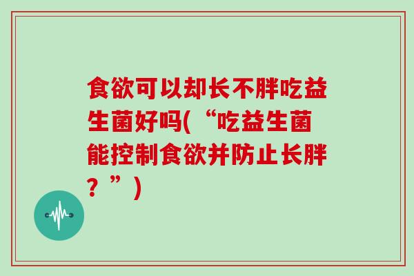 食欲可以却长不胖吃益生菌好吗(“吃益生菌能控制食欲并防止长胖？”)
