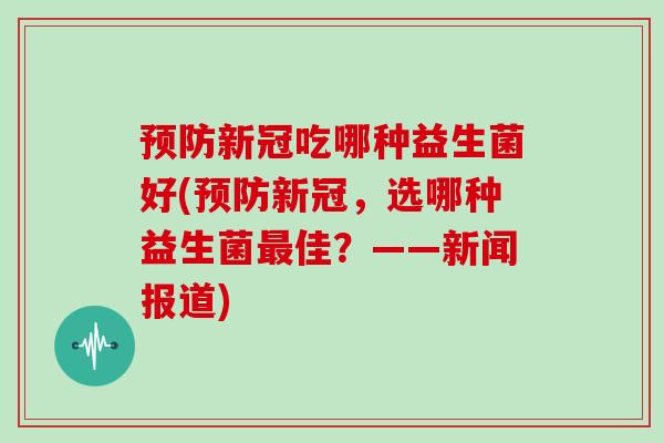预防新冠吃哪种益生菌好(预防新冠，选哪种益生菌最佳？——新闻报道)