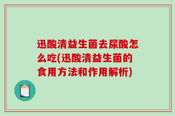 迅酸清益生菌去尿酸怎么吃(迅酸清益生菌的食用方法和作用解析)