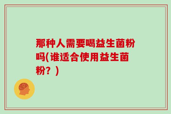那种人需要喝益生菌粉吗(谁适合使用益生菌粉？)