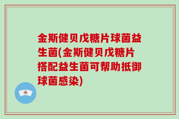 金斯健贝戊糖片球菌益生菌(金斯健贝戊糖片搭配益生菌可帮助抵御球菌感染)