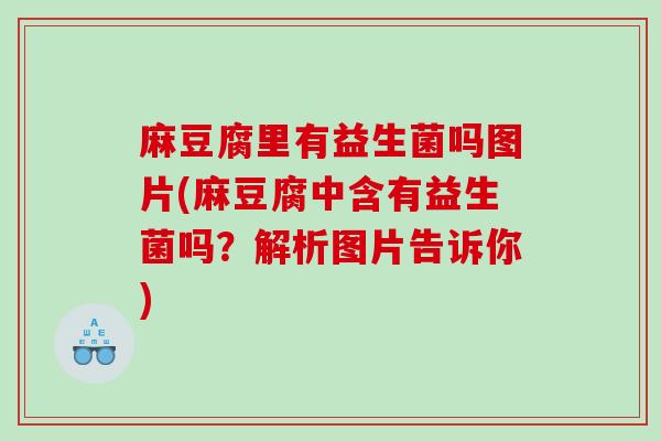 麻豆腐里有益生菌吗图片(麻豆腐中含有益生菌吗？解析图片告诉你)