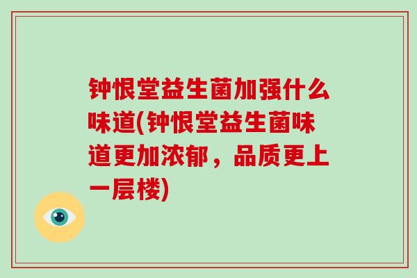 钟恨堂益生菌加强什么味道(钟恨堂益生菌味道更加浓郁，品质更上一层楼)