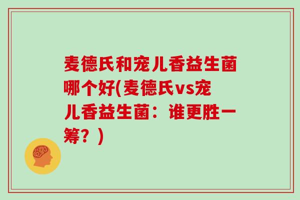 麦德氏和宠儿香益生菌哪个好(麦德氏vs宠儿香益生菌：谁更胜一筹？)