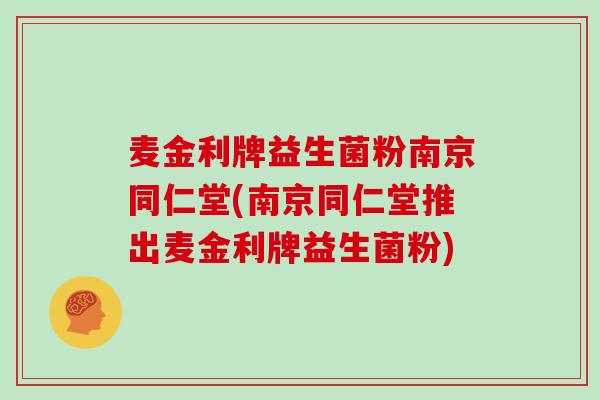 麦金利牌益生菌粉南京同仁堂(南京同仁堂推出麦金利牌益生菌粉)