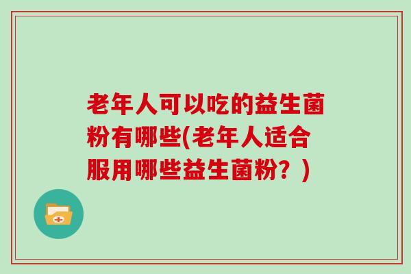老年人可以吃的益生菌粉有哪些(老年人适合服用哪些益生菌粉？)