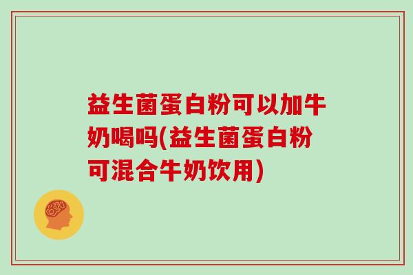 益生菌蛋白粉可以加牛奶喝吗(益生菌蛋白粉可混合牛奶饮用)