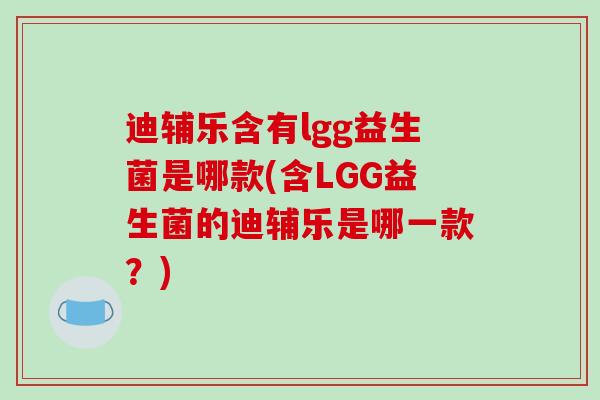 迪辅乐含有lgg益生菌是哪款(含LGG益生菌的迪辅乐是哪一款?) 迪辅乐含有lgg益生菌是哪款(含LGG益生菌的迪辅乐是哪一款?)