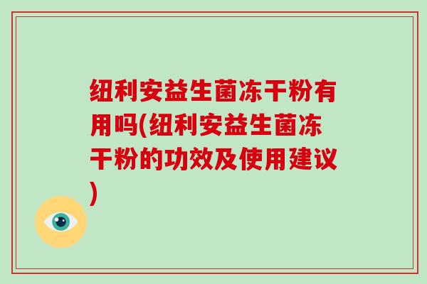 纽利安益生菌冻干粉有用吗(纽利安益生菌冻干粉的功效及使用建议) 纽利安益生菌冻干粉有用吗(纽利安益生菌冻干粉的功效及使用建议)