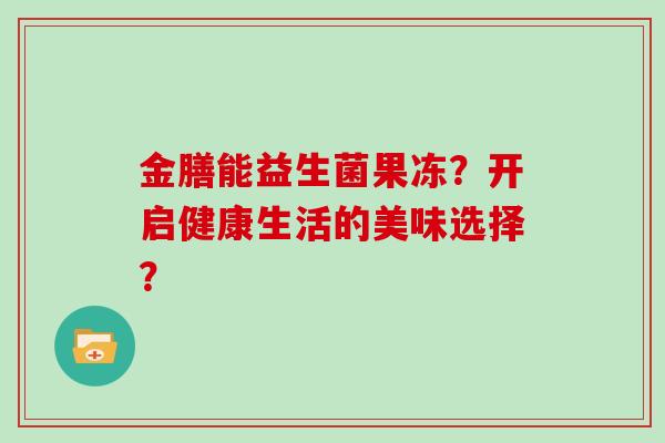 金膳能益生菌果冻？开启健康生活的美味选择？