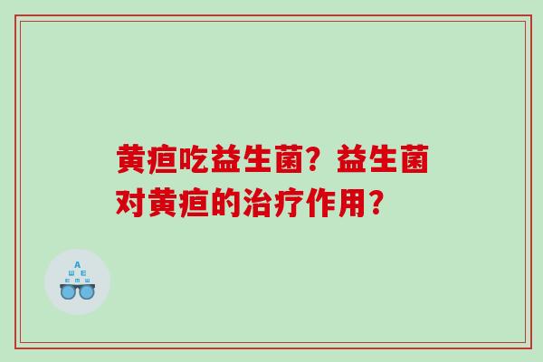 黄疸吃益生菌？益生菌对黄疸的治疗作用？