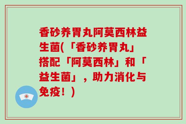 香砂养胃丸阿莫西林益生菌(「香砂养胃丸」搭配「阿莫西林」和「益生菌」，助力消化与免疫！)