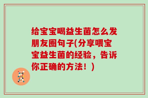 给宝宝喝益生菌怎么发朋友圈句子(分享喂宝宝益生菌的经验,告诉你正确的方法!) 给宝宝喝益生菌怎么发朋友圈句子(分享喂宝宝益生菌的经验,告诉你正确的方法!)