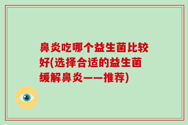鼻炎吃哪个益生菌比较好(选择合适的益生菌缓解鼻炎——推荐)