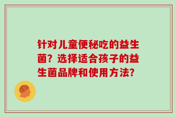 针对儿童便秘吃的益生菌？选择适合孩子的益生菌品牌和使用方法？