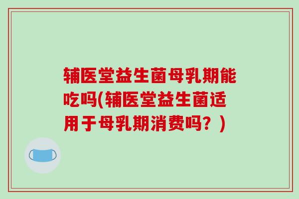 辅医堂益生菌母乳期能吃吗(辅医堂益生菌适用于母乳期消费吗？)