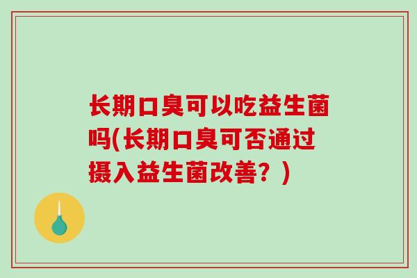 长期可以吃益生菌吗(长期可否通过摄入益生菌改善?) 长期可以吃益生菌吗(长期可否通过摄入益生菌改善?)