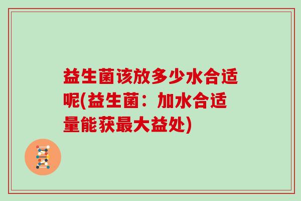 益生菌该放多少水合适呢(益生菌：加水合适量能获最大益处)