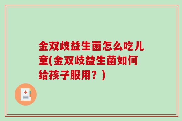 金双歧益生菌怎么吃儿童(金双歧益生菌如何给孩子服用？)
