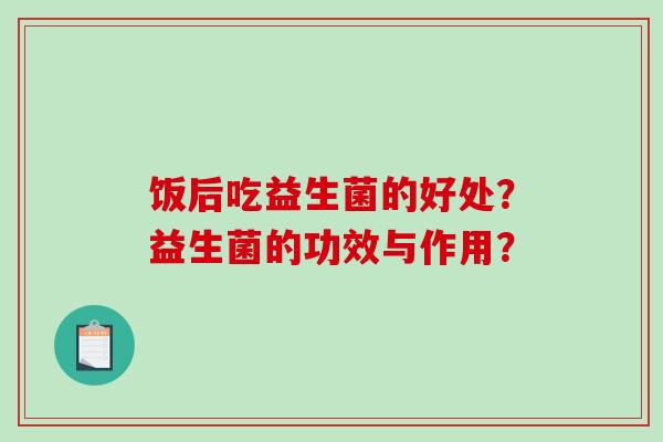 饭后吃益生菌的好处?益生菌的功效与作用? 饭后吃益生菌的好处?益生菌的功效与作用?
