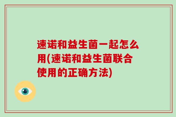 速诺和益生菌一起怎么用(速诺和益生菌联合使用的正确方法)