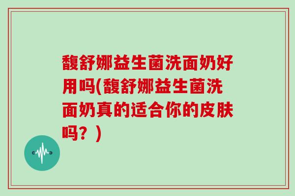 馥舒娜益生菌洗面奶好用吗(馥舒娜益生菌洗面奶真的适合你的皮肤吗？)
