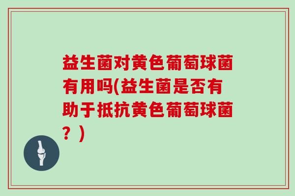益生菌对黄色葡萄球菌有用吗(益生菌是否有助于抵抗黄色葡萄球菌？)