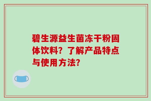碧生源益生菌冻干粉固体饮料？了解产品特点与使用方法？