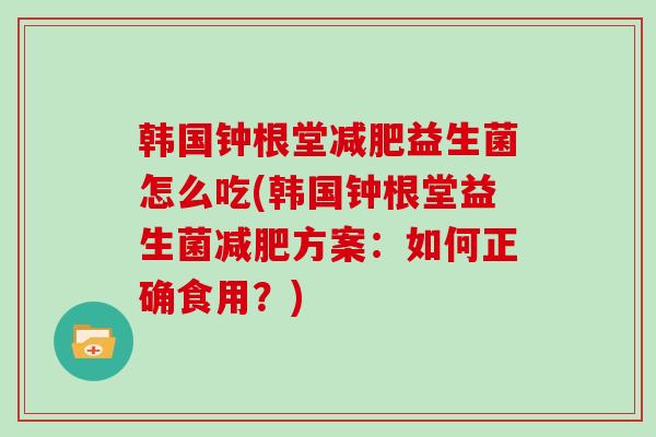 韩国钟根堂减肥益生菌怎么吃(韩国钟根堂益生菌减肥方案：如何正确食用？)