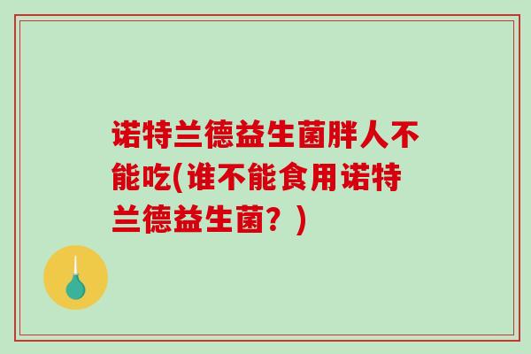 诺特兰德益生菌胖人不能吃(谁不能食用诺特兰德益生菌？)